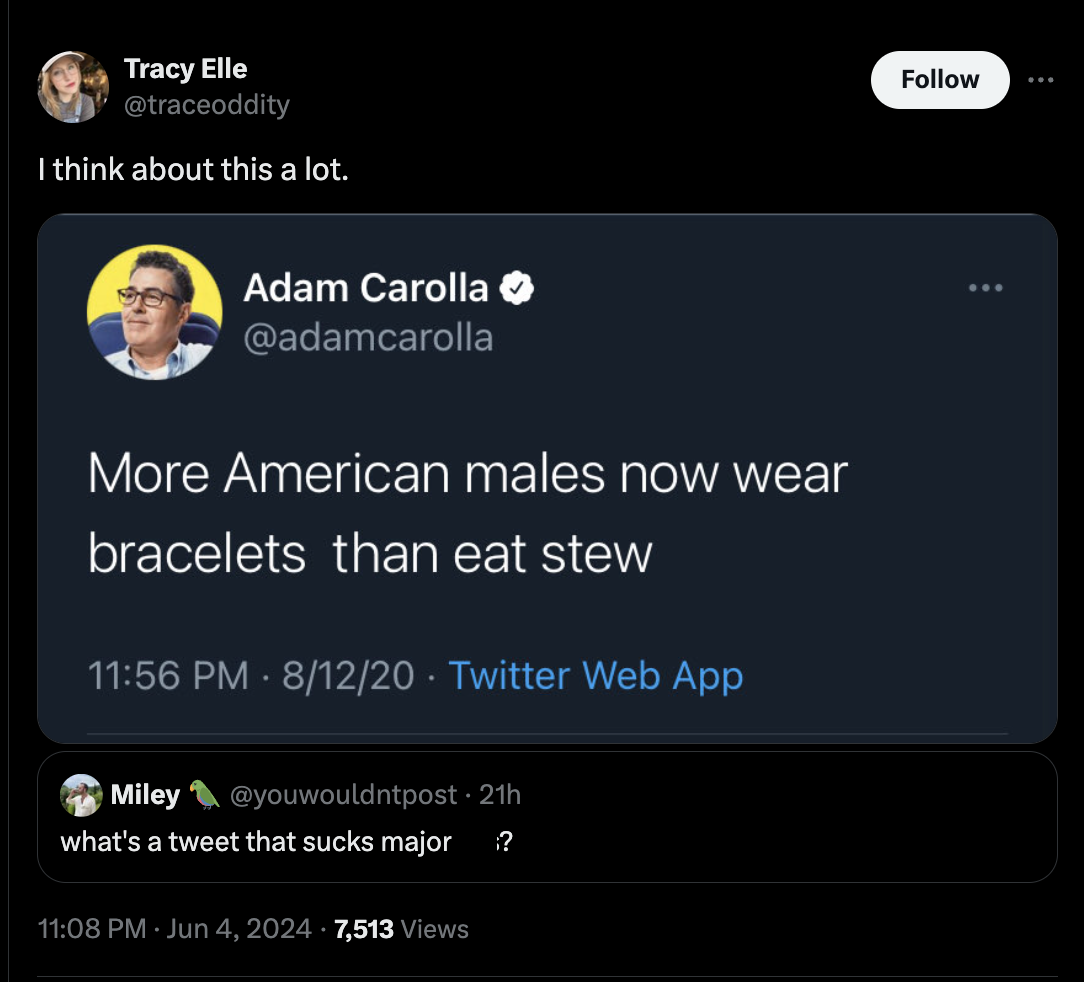 screenshot - Tracy Elle I think about this a lot. Adam Carolla More American males now wear bracelets than eat stew 81220 Twitter Web App O Miley 21h what's a tweet that sucks major ? 7,513 Views ...